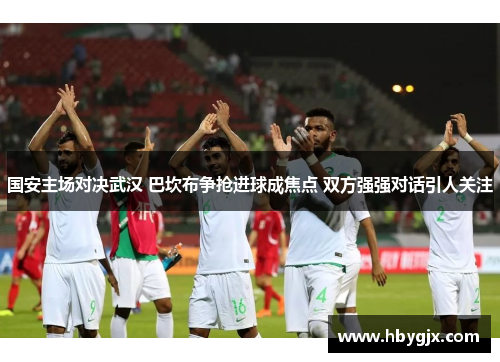 国安主场对决武汉 巴坎布争抢进球成焦点 双方强强对话引人关注