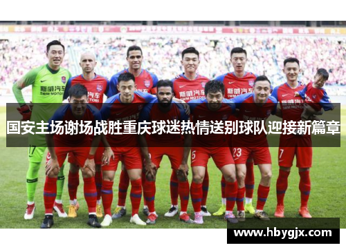 国安主场谢场战胜重庆球迷热情送别球队迎接新篇章