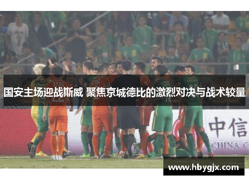 国安主场迎战斯威 聚焦京城德比的激烈对决与战术较量